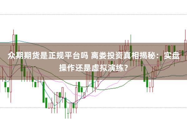 众期期货是正规平台吗 离娄投资真相揭秘：实盘操作还是虚拟演练？
