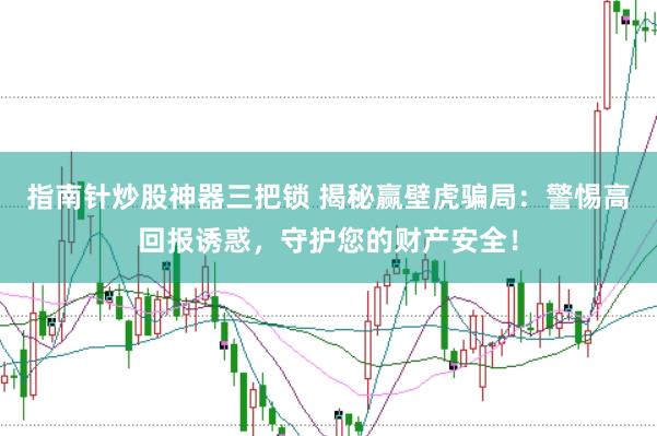 指南针炒股神器三把锁 揭秘赢壁虎骗局：警惕高回报诱惑，守护您的财产安全！