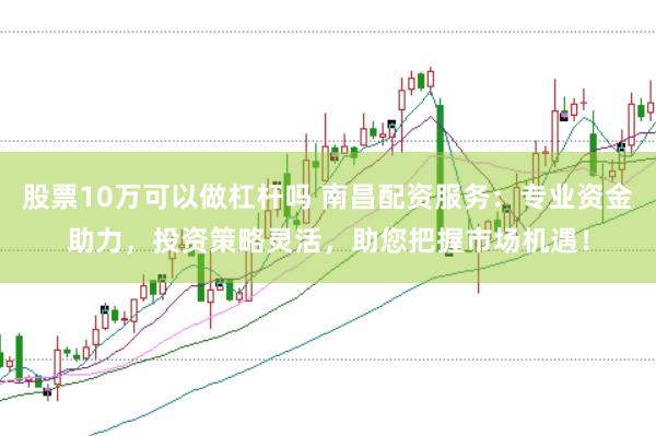 股票10万可以做杠杆吗 南昌配资服务：专业资金助力，投资策略灵活，助您把握市场机遇！