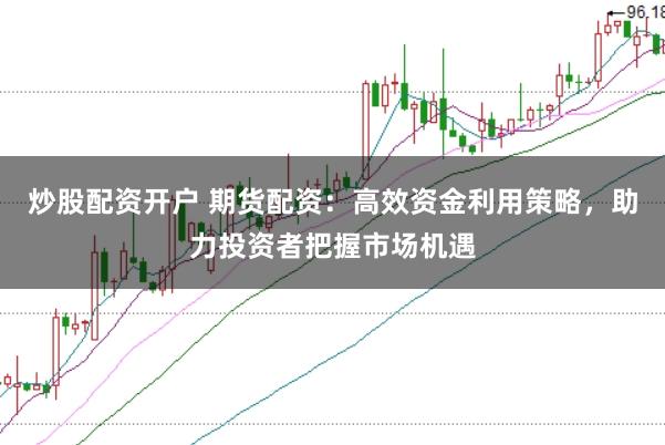 炒股配资开户 期货配资：高效资金利用策略，助力投资者把握市场机遇