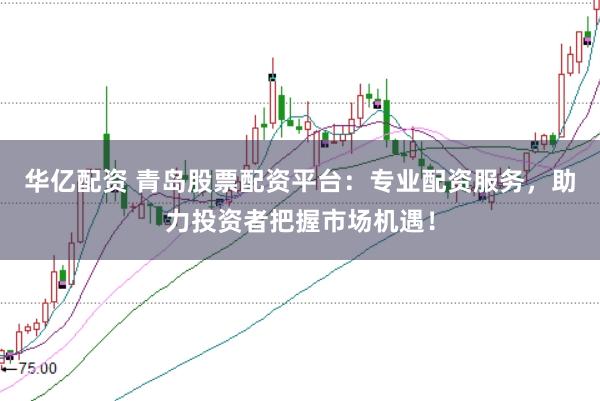 华亿配资 青岛股票配资平台：专业配资服务，助力投资者把握市场机遇！