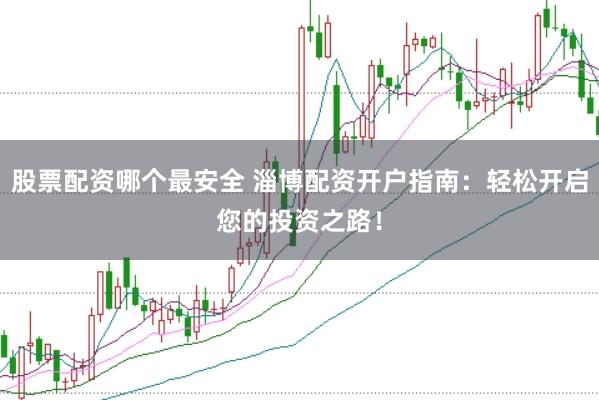 股票配资哪个最安全 淄博配资开户指南：轻松开启您的投资之路！