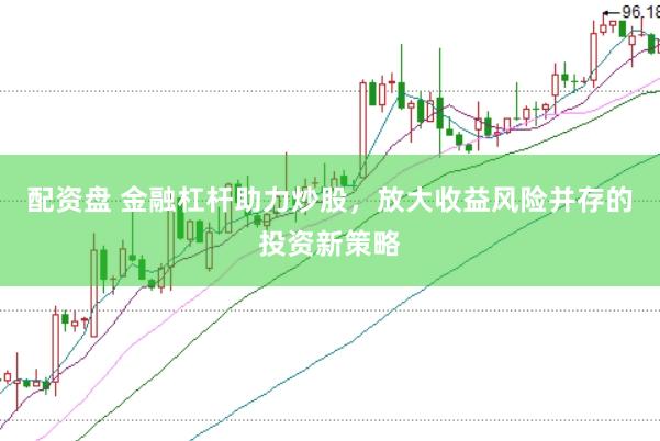 配资盘 金融杠杆助力炒股，放大收益风险并存的投资新策略