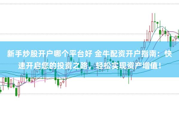 新手炒股开户哪个平台好 金牛配资开户指南：快速开启您的投资之路，轻松实现资产增值！