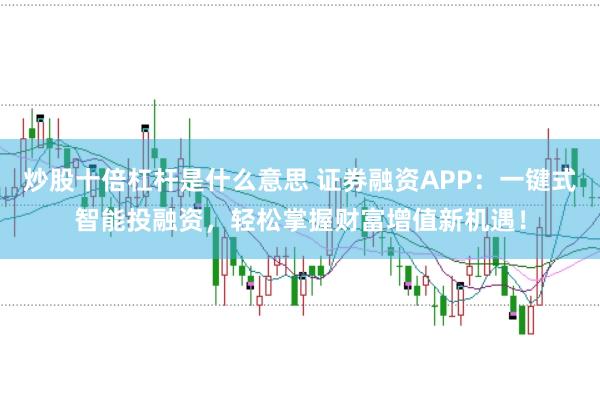 炒股十倍杠杆是什么意思 证券融资APP：一键式智能投融资，轻松掌握财富增值新机遇！