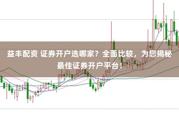 益丰配资 证券开户选哪家？全面比较，为您揭秘最佳证券开户平台！