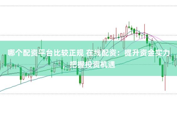 哪个配资平台比较正规 在线配资：提升资金实力，把握投资机遇