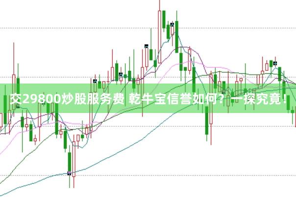 交29800炒股服务费 乾牛宝信誉如何？一探究竟！