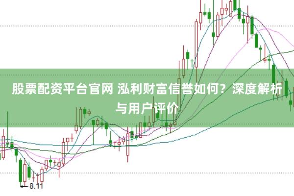 股票配资平台官网 泓利财富信誉如何？深度解析与用户评价