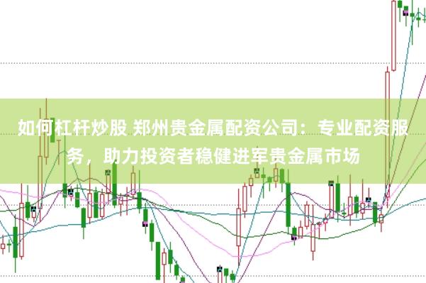 如何杠杆炒股 郑州贵金属配资公司：专业配资服务，助力投资者稳健进军贵金属市场