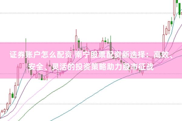 证券账户怎么配资 南宁股票配资新选择：高效、安全、灵活的投资策略助力股市征战