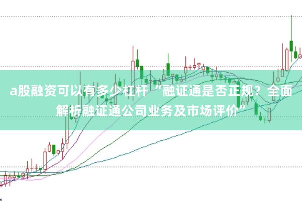 a股融资可以有多少杠杆 “融证通是否正规？全面解析融证通公司业务及市场评价”