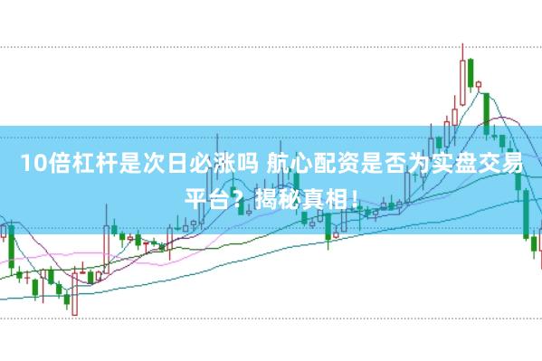 10倍杠杆是次日必涨吗 航心配资是否为实盘交易平台？揭秘真相！