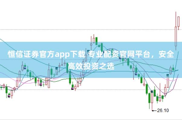 恒信证券官方app下载 专业配资官网平台，安全高效投资之选