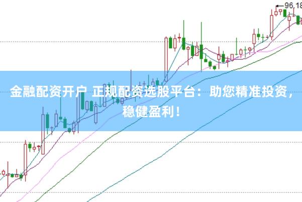 金融配资开户 正规配资选股平台：助您精准投资，稳健盈利！