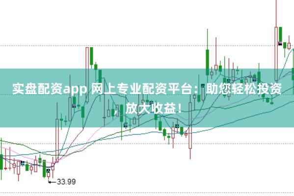 实盘配资app 网上专业配资平台：助您轻松投资，放大收益！