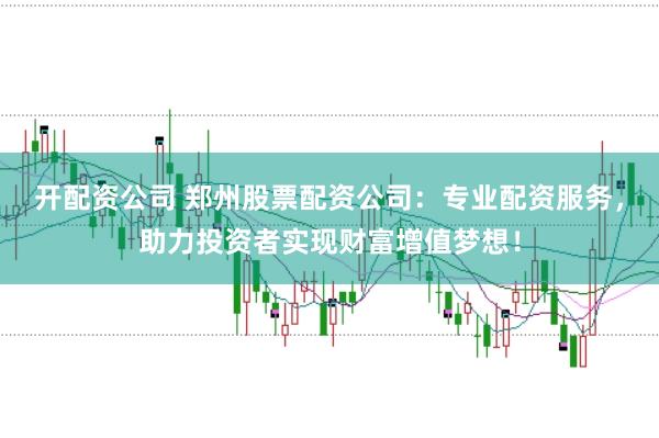 开配资公司 郑州股票配资公司：专业配资服务，助力投资者实现财富增值梦想！