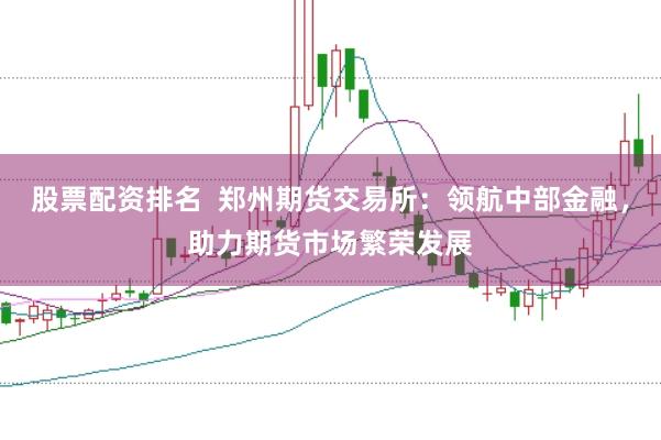 股票配资排名  郑州期货交易所：领航中部金融，助力期货市场繁荣发展