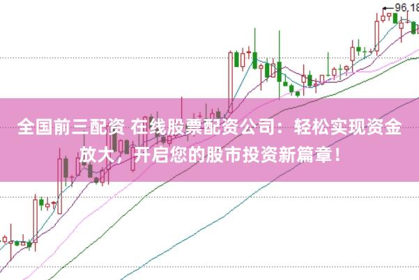 全国前三配资 在线股票配资公司：轻松实现资金放大，开启您的股市投资新篇章！