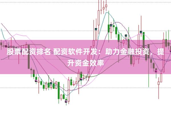 股票配资排名 配资软件开发：助力金融投资，提升资金效率