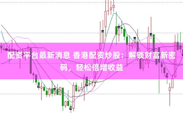 配资平台最新消息 香港配资炒股：解锁财富新密码，轻松倍增收益
