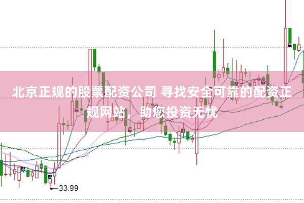 北京正规的股票配资公司 寻找安全可靠的配资正规网站，助您投资无忧