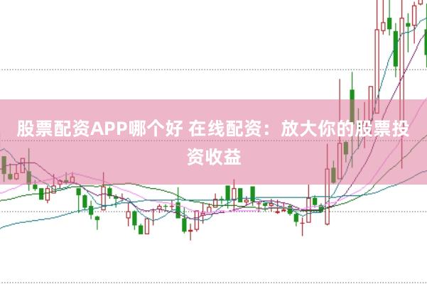 股票配资APP哪个好 在线配资：放大你的股票投资收益