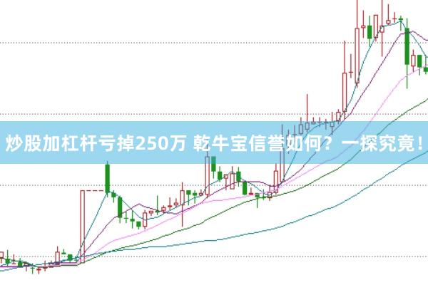 炒股加杠杆亏掉250万 乾牛宝信誉如何？一探究竟！