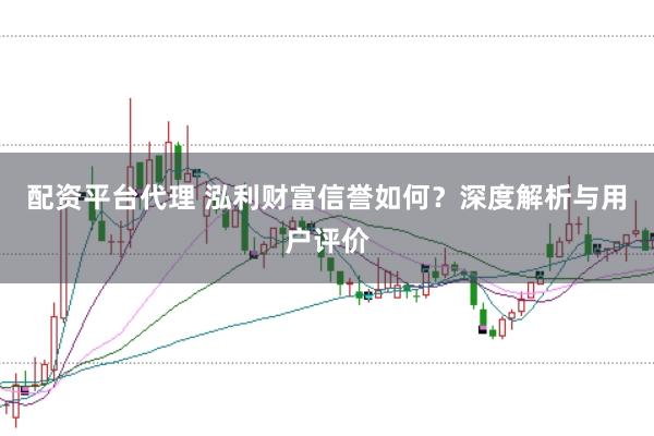 配资平台代理 泓利财富信誉如何？深度解析与用户评价