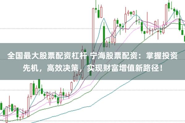 全国最大股票配资杠杆 宁海股票配资：掌握投资先机，高效决策，实现财富增值新路径！