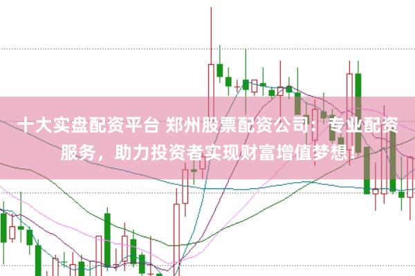 十大实盘配资平台 郑州股票配资公司：专业配资服务，助力投资者实现财富增值梦想！