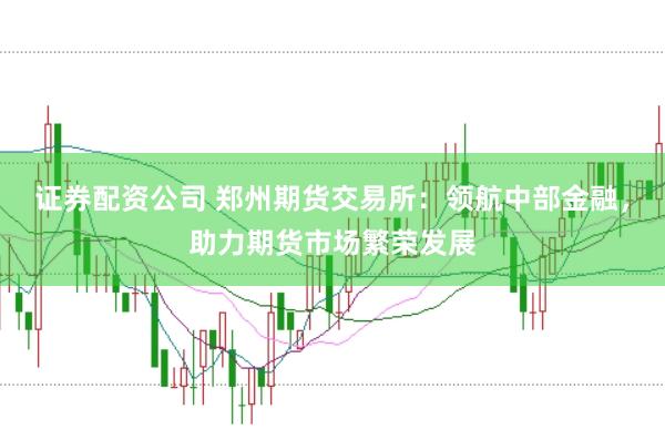 证券配资公司 郑州期货交易所：领航中部金融，助力期货市场繁荣发展