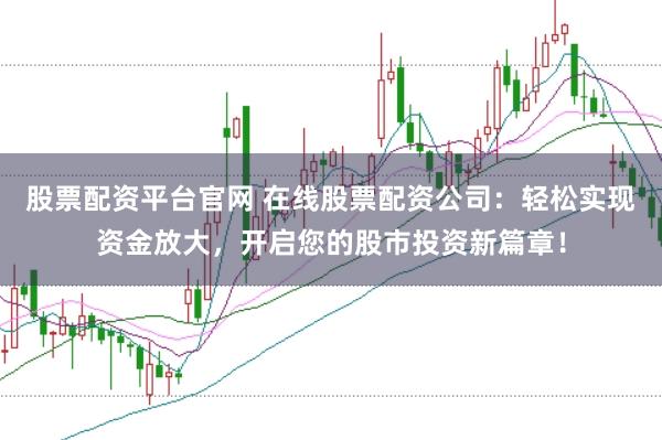 股票配资平台官网 在线股票配资公司：轻松实现资金放大，开启您的股市投资新篇章！