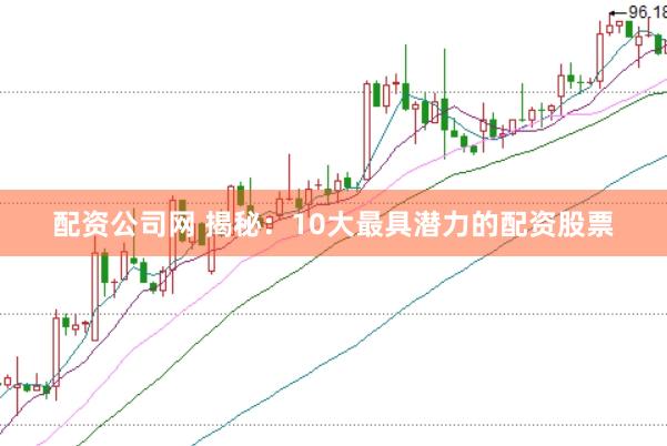 配资公司网 揭秘：10大最具潜力的配资股票