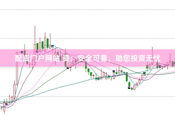 配资门户网站 资：安全可靠，助您投资无忧