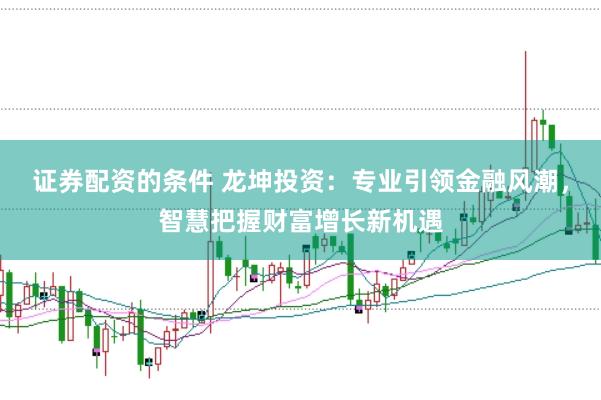 证券配资的条件 龙坤投资：专业引领金融风潮，智慧把握财富增长新机遇