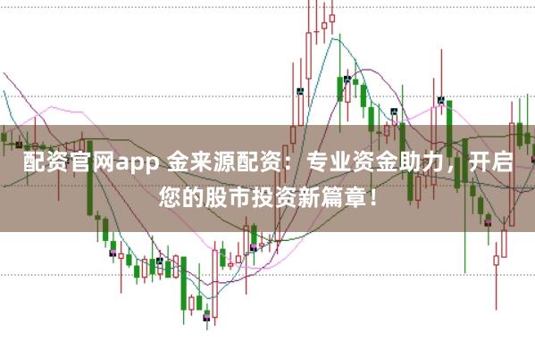 配资官网app 金来源配资：专业资金助力，开启您的股市投资新篇章！