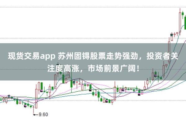 现货交易app 苏州固锝股票走势强劲，投资者关注度高涨，市场前景广阔！