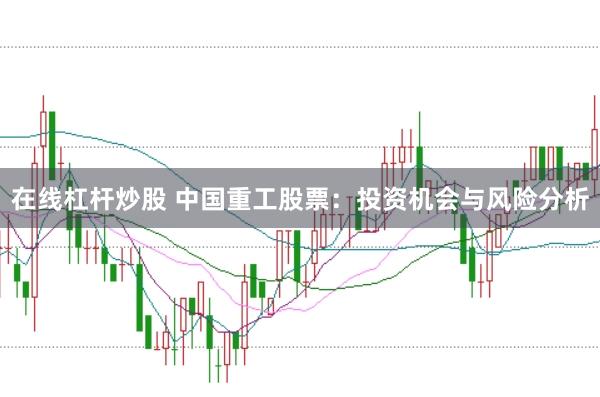 在线杠杆炒股 中国重工股票：投资机会与风险分析
