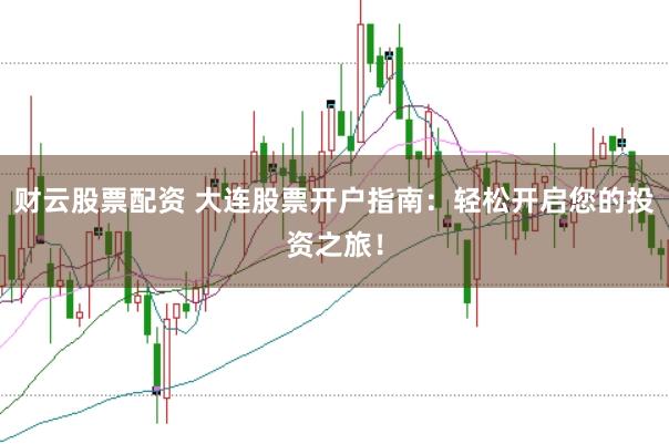 财云股票配资 大连股票开户指南：轻松开启您的投资之旅！