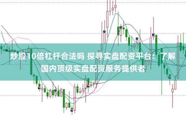 炒股10倍杠杆合法吗 探寻实盘配资平台：了解国内顶级实盘配资服务提供者