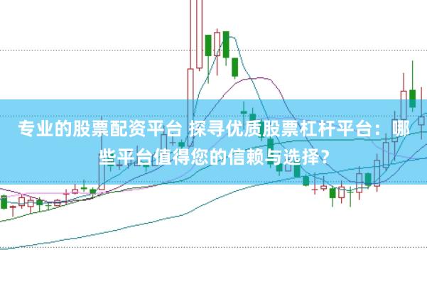 专业的股票配资平台 探寻优质股票杠杆平台：哪些平台值得您的信赖与选择？