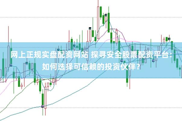 网上正规实盘配资网站 探寻安全股票配资平台：如何选择可信赖的投资伙伴？
