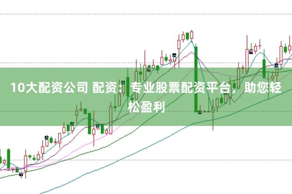 10大配资公司 配资：专业股票配资平台，助您轻松盈利