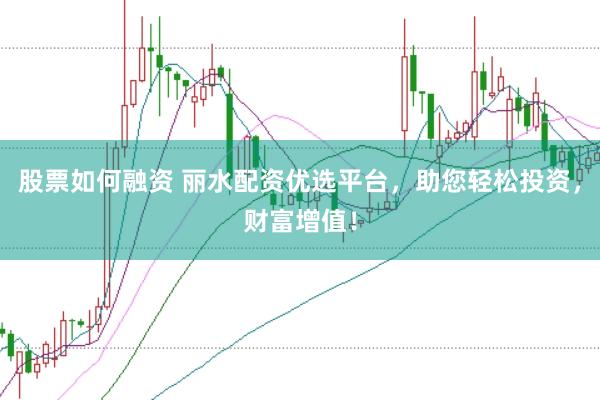 股票如何融资 丽水配资优选平台，助您轻松投资，财富增值！