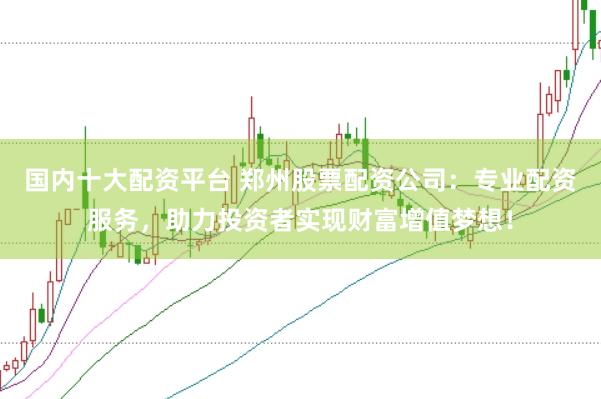 国内十大配资平台 郑州股票配资公司：专业配资服务，助力投资者实现财富增值梦想！