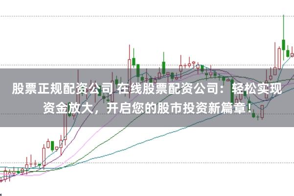 股票正规配资公司 在线股票配资公司：轻松实现资金放大，开启您的股市投资新篇章！