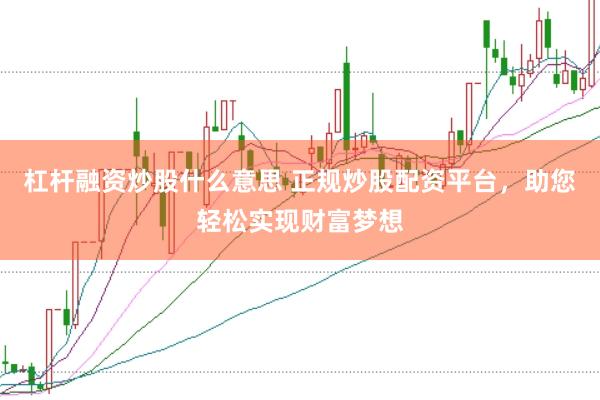 杠杆融资炒股什么意思 正规炒股配资平台，助您轻松实现财富梦想