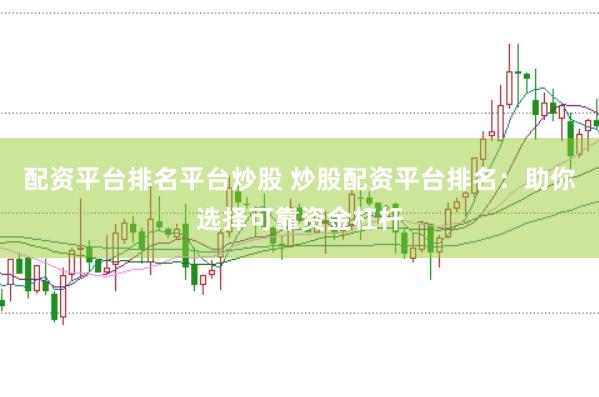 配资平台排名平台炒股 炒股配资平台排名：助你选择可靠资金杠杆