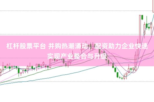 杠杆股票平台 并购热潮涌动，配资助力企业快速实现产业整合与升级